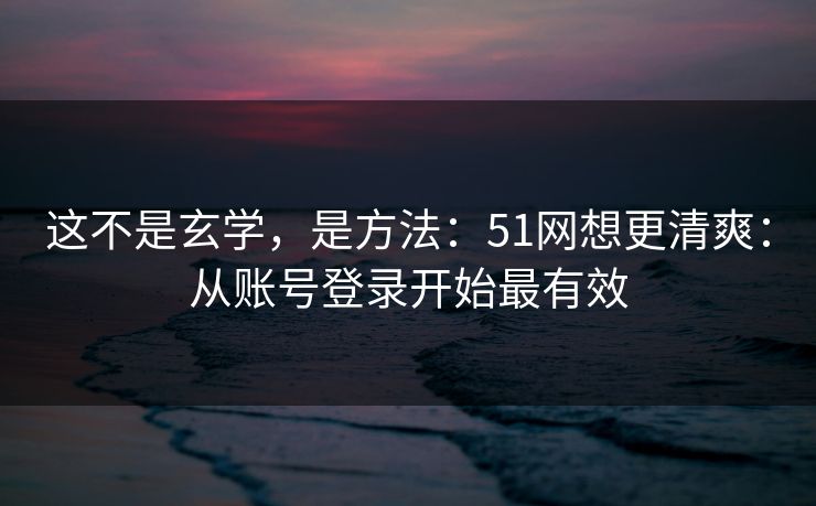这不是玄学，是方法：51网想更清爽：从账号登录开始最有效
