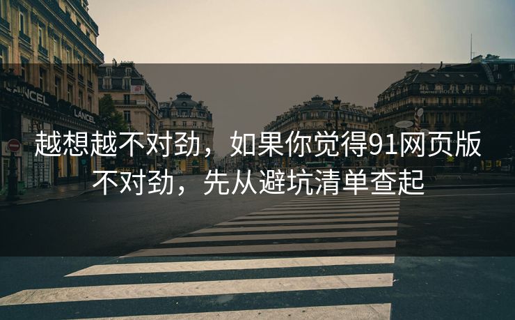 越想越不对劲，如果你觉得91网页版不对劲，先从避坑清单查起