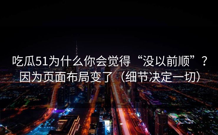 吃瓜51为什么你会觉得“没以前顺”?因为页面布局变了(细节决定一切) 吃瓜51为什么你会觉得“没以前顺”?因为页面布局变了(细节决定一切)