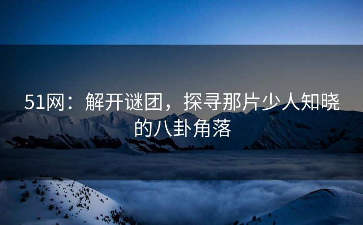 51网:解开谜团,探寻那片少人知晓的八卦角落 51网:解开谜团,探寻那片少人知晓的八卦角落