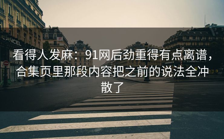 看得人发麻:91网后劲重得有点离谱,合集页里那段内容把之前的说法全冲散了 看得人发麻:91网后劲重得有点离谱,合集页里那段内容把之前的说法全冲散了