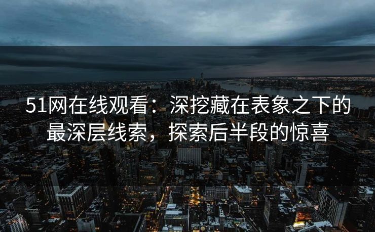 51网在线观看：深挖藏在表象之下的最深层线索，探索后半段的惊喜